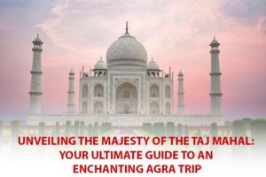 Read more about the article Unveiling the Majesty of the Taj Mahal: Your Ultimate Guide to an Enchanting Agra Trip